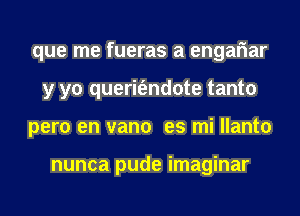 que me fueras a engariar
y yo querit'endote tanto
pero en vano es mi llanto

nunca pude imaginar