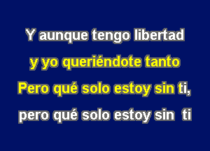 Y aunque tengo libertad
y yo querit'endote tanto
Pero qufe solo estoy sin ti,

pero qufe solo estoy sin ti