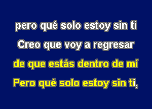 pero qufe solo estoy sin ti
Creo que voy a regresar
de que estas dentro de mi

Pero qufe solo estoy sin ti,