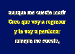 aunque me cueste morir

Creo que voy a regresar

y te voy a perdonar

aunque me cueste,