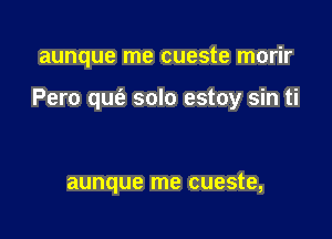 aunque me cueste morir

Pero quc'e solo estoy sin ti

aunque me cueste,