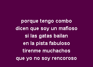 porque tengo combo
dicen que soy un mafloso
si las gatas bailan
en la pista fabuloso
tirenme muchachos
que yo no soy rencoroso