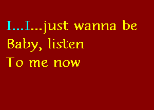 I...I...just wanna be
Baby, listen

To me now