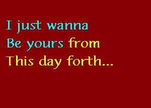 I just wanna
Be yours from

This day forth...