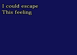 I could escape
This feeling