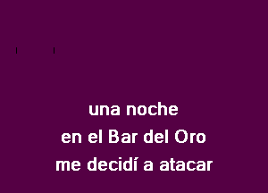 una noche
en el Bar del Oro
me decidl' a atacar