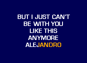 BUT I JUST CAN'T
BE WITH YOU
LIKE THIS

ANYMORE
ALEJANDRO