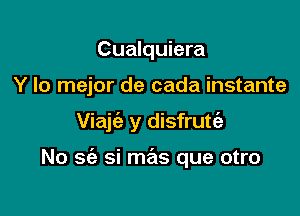 Cualquiera

Y lo mejor de cada instante

Viajc'e y disfrutc'e

No 962 si mas que otro