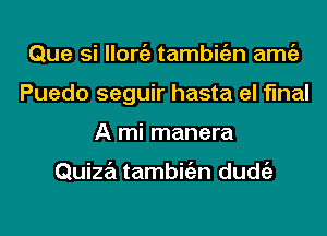 Que si llorgz tambitizn amgz
Puedo seguir hasta el final
A mi manera

Quiza tambitizn dudtiz