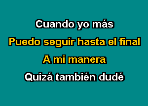 Cuando yo mas

Puedo seguir hasta el final

A mi manera

Quiza tambie'zn dudt'a