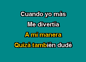 Cuando yo mas

Me divertia
A mi manera

Quiza tambie'zn dudt'a