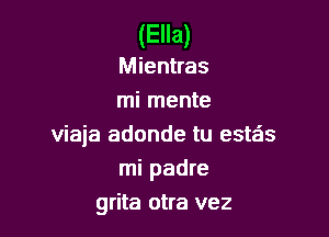 (Ella)

Mientras
mi mente

viaja adonde tu estas
mi padre
grita otra vez