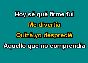 Hoy sc'a quie firme fui
Me divertia

Quiza yo desprecie'z

Aquello que no comprendia