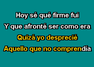 Hoy Stiz qugz flrme fui
Y que afronttgz ser como era
Quiza yo desprecigz

Aquello que no comprendia