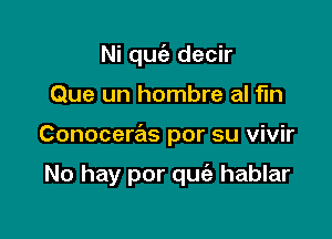 Ni quc'a decir

Que un hombre al fin

Conoceras por su vivir

No hay por quc'a hablar