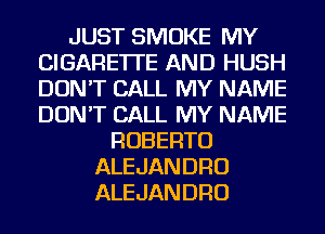 JUST SMOKE MY
CIGARETI'E AND HUSH
DON'T CALL MY NAME
DON'T CALL MY NAME

ROBERTO
ALEJANDRO
ALEJANDRO