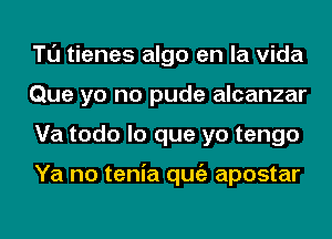 Tl'J tienes algo en la Vida
Que yo no pude alcanzar
Va todo lo que yo tengo

Ya no tenia qugz apostar