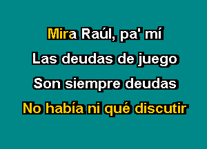 Mira Raul, pa' mi
Las deudas de juego

Son siempre deudas

No habia ni quiz discutir