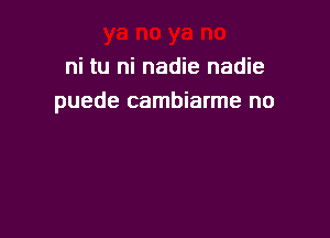 ni tu ni nadie nadie
puede cambiarme no