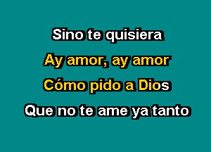 Sino te quisiera

Ay amor, ay amor

Cbmo pido a Dios

Que no te ame ya tanto