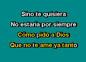 Sino te quisiera

No estaria por siempre

Cbmo pido a Dios

Que no te ame ya tanto