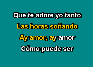 Que te adore yo tanto
Las horas sofiando

Ay amor, ay amor

C6mo puede ser