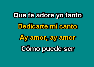 Que te adore yo tanto
Dedicarte mi canto

Ay amor, ay amor

Cdmo puede ser