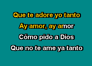 Que te adore yo tanto

Ay amor, ay amor

Cbmo pido a Dios

Que no te ame ya tanto