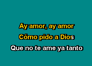 Ay amor, ay amor

Cbmo pido a Dios

Que no te ame ya tanto