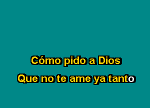 Cbmo pido a Dios

Que no te ame ya tanto