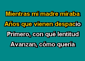 Mientras mi madre miraba
Arias que vienen despacio
Primero, con qugz lentitud

Avanzan, cc'Jmo queria