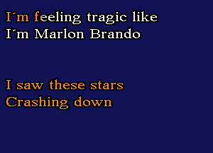 I'm feeling tragic like
I'm Marlon Brando

I saw these stars
Crashing down