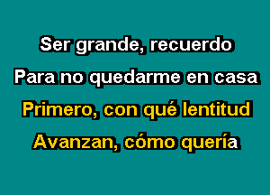 Ser grande, recuerdo
Para no quedarme en casa
Primero, con qugz lentitud

Avanzan, cc'Jmo queria
