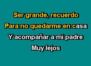 Ser grande, recuerdo
Para no quedarme en casa
Y acompaFIar a mi padre

Muy lejos