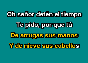0h seFIor detgzn el tiempo
Te pido, por que tl'J
De arrugas sus manos

Y de nieve sus cabellos