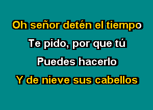 0h sefwr dett'an el tiempo

Te pido, por que tt'J
Puedes hacerlo

Y de nieve sus cabellos