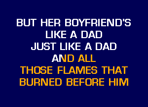 BUT HER BOYFRIEND'S
LIKE A DAD
JUST LIKE A DAD
AND ALL
THOSE FLAMES THAT
BURNED BEFORE HIM