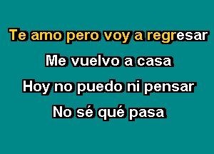 Te amo pero voy a regresar
Me vuelvo a casa

Hoy no puedo ni pensar

No 56a qu pasa