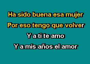 Ha sido buena esa mujer

Por eso tengo que volver

Y a ti te amo

Y a mis afwos el amor