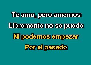 Te amo, pero amarnos
Libremente no se puede
Ni podemos empezar

Por el pasado