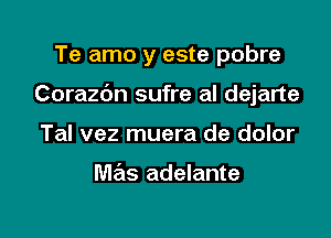 Te amo y este pobre

Corazbn sufre al dejarte

Tal vez muera de dolor

mas adelante