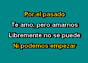 Por el pasado
Te amo, pero amarnos
Libremente no se puede

Ni podemos empezar