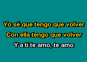 Yo sfa que tengo que volver

Con ella tengo que volver

Y a ti te amo, te amo