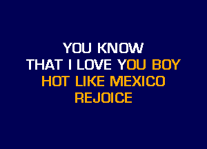 YOU KNOW
THAT I LOVE YOU BUY

HOT LIKE MEXICO
REJOICE