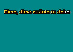 Dime, dime cue'mto te debo