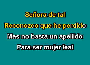 SeFIora de tal
Reconozco que he perdido
Mas no basta un apellido

Para ser mujer leal