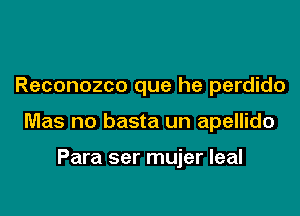 Reconozco que he perdido

Mas no basta un apellido

Para ser mujer leal