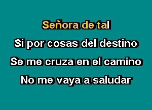 Sefmra de tal

Si por cosas del destino

Se me cruza en el camino

No me vaya a saludar