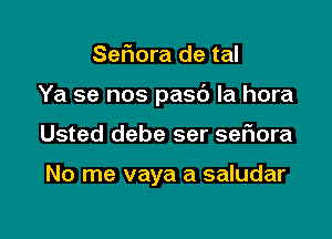 Sefmra de tal

Ya se nos pasc') la hora

Usted debe ser sefiora

No me vaya a saludar