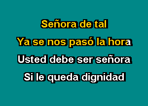 Sefmra de tal

Ya se nos pasc') la hora

Usted debe ser sefiora

Si le queda dignidad